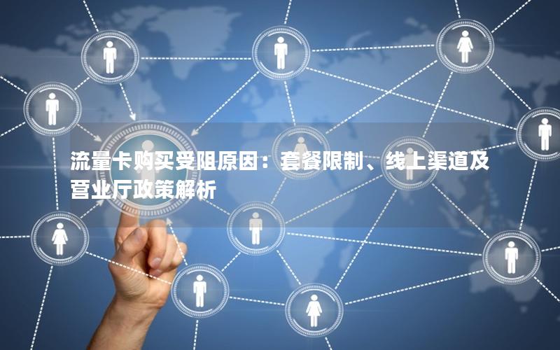 流量卡购买受阻原因：套餐限制、线上渠道及营业厅政策解析