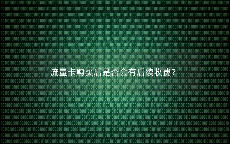 流量卡购买后是否会有后续收费？