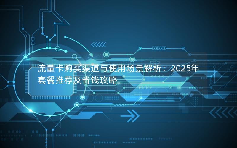 流量卡购买渠道与使用场景解析：2025年套餐推荐及省钱攻略
