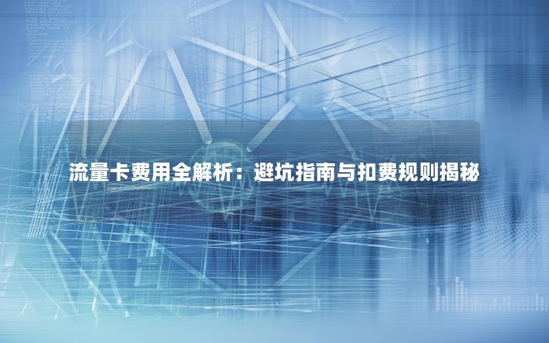 流量卡费用全解析：避坑指南与扣费规则揭秘