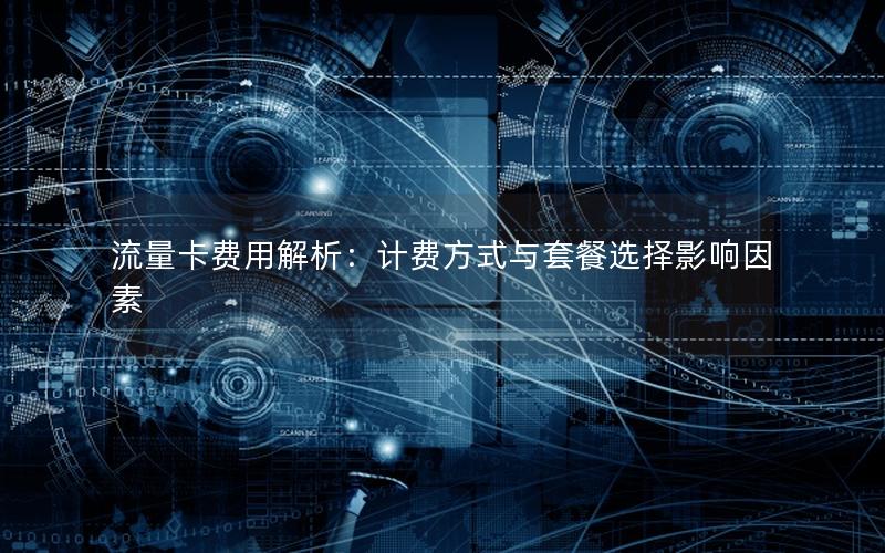 流量卡费用解析：计费方式与套餐选择影响因素