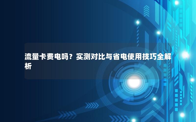 流量卡费电吗？实测对比与省电使用技巧全解析