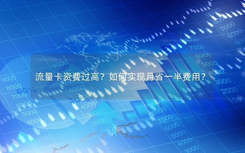 流量卡资费过高？如何实现月省一半费用？