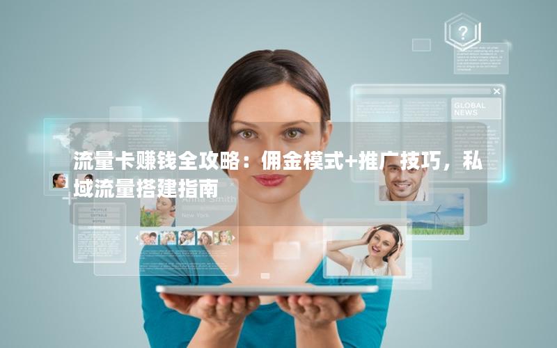 流量卡赚钱全攻略：佣金模式+推广技巧，私域流量搭建指南