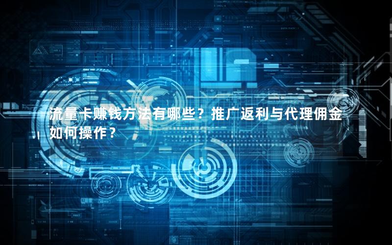 流量卡赚钱方法有哪些？推广返利与代理佣金如何操作？