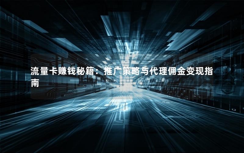 流量卡赚钱秘籍：推广策略与代理佣金变现指南