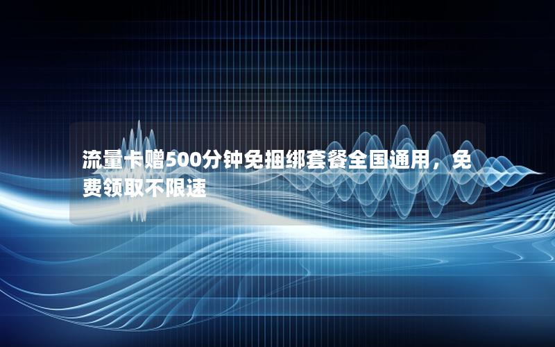 流量卡赠500分钟免捆绑套餐全国通用，免费领取不限速