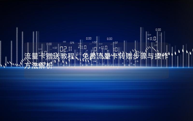 流量卡赠送教程：免费流量卡转赠步骤与操作方法解析