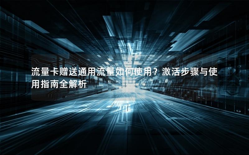 流量卡赠送通用流量如何使用？激活步骤与使用指南全解析