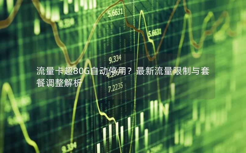 流量卡超80G自动停用？最新流量限制与套餐调整解析