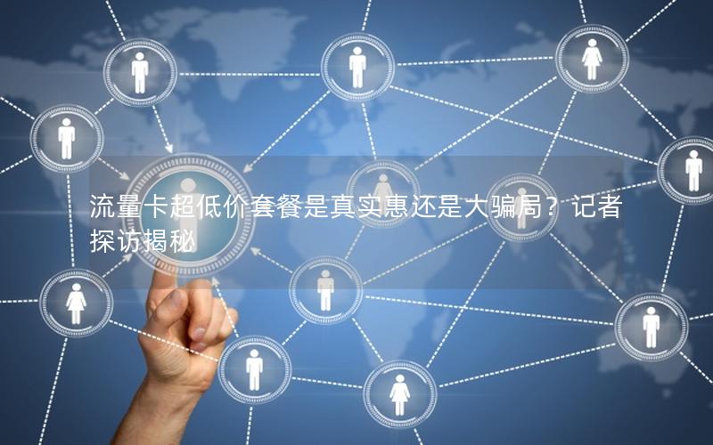 流量卡超低价套餐是真实惠还是大骗局？记者探访揭秘