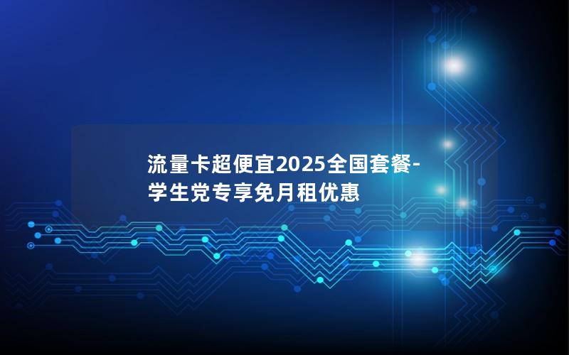 流量卡超便宜2025全国套餐-学生党专享免月租优惠