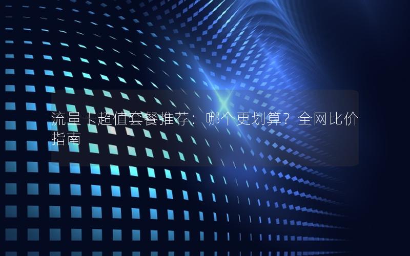 流量卡超值套餐推荐：哪个更划算？全网比价指南