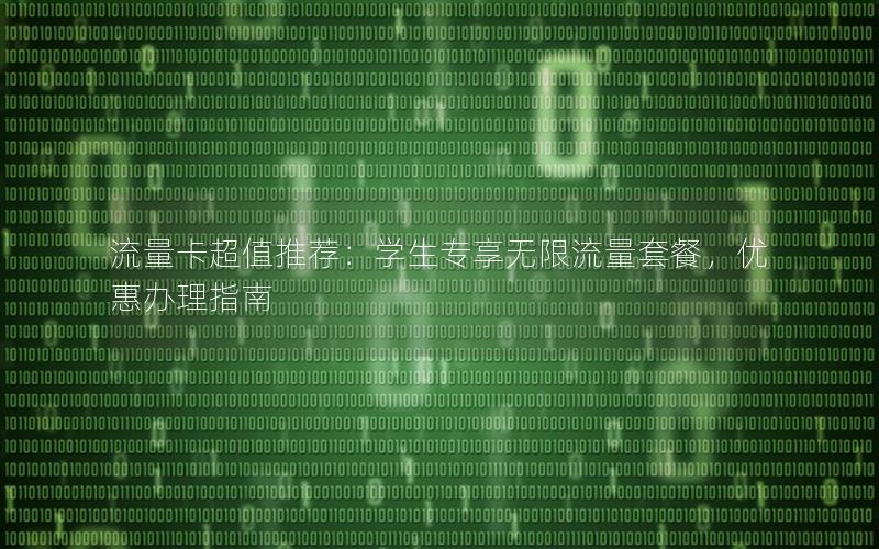 流量卡超值推荐：学生专享无限流量套餐，优惠办理指南