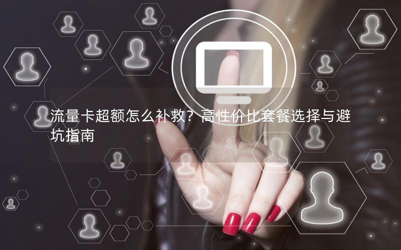 流量卡超额怎么补救？高性价比套餐选择与避坑指南
