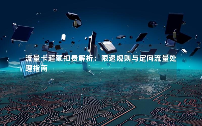 流量卡超额扣费解析：限速规则与定向流量处理指南