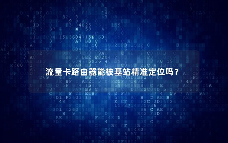 流量卡路由器能被基站精准定位吗？