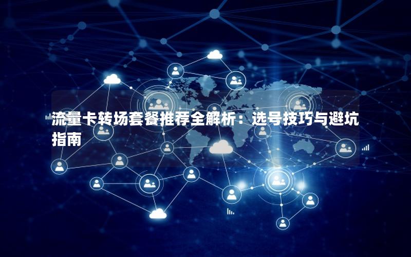 流量卡转场套餐推荐全解析：选号技巧与避坑指南