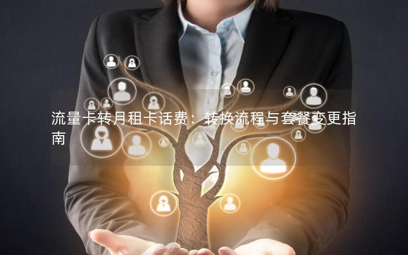 流量卡转月租卡话费：转换流程与套餐变更指南