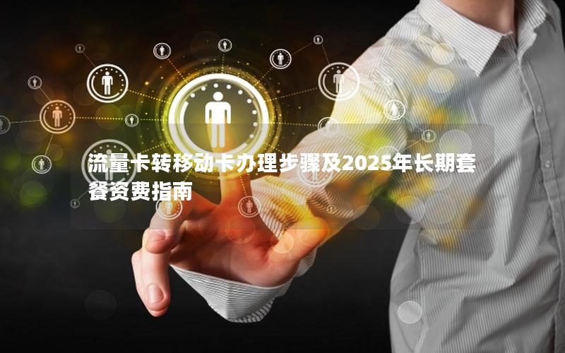 流量卡转移动卡办理步骤及2025年长期套餐资费指南