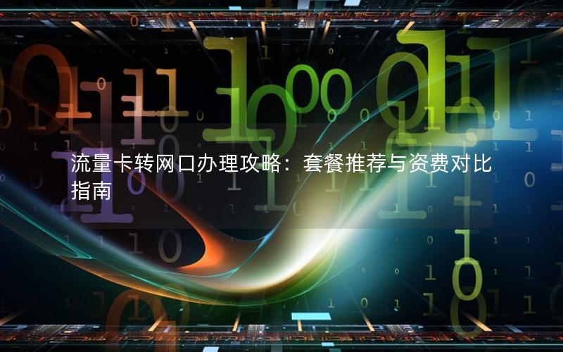 流量卡转网口办理攻略：套餐推荐与资费对比指南