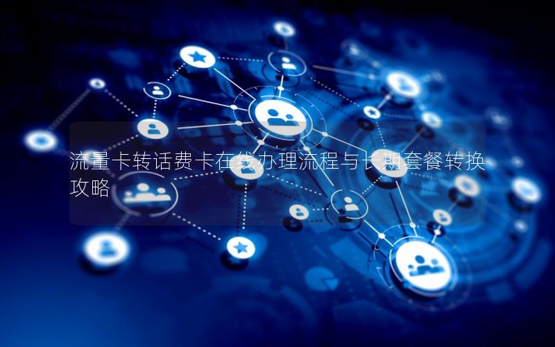 流量卡转话费卡在线办理流程与长期套餐转换攻略