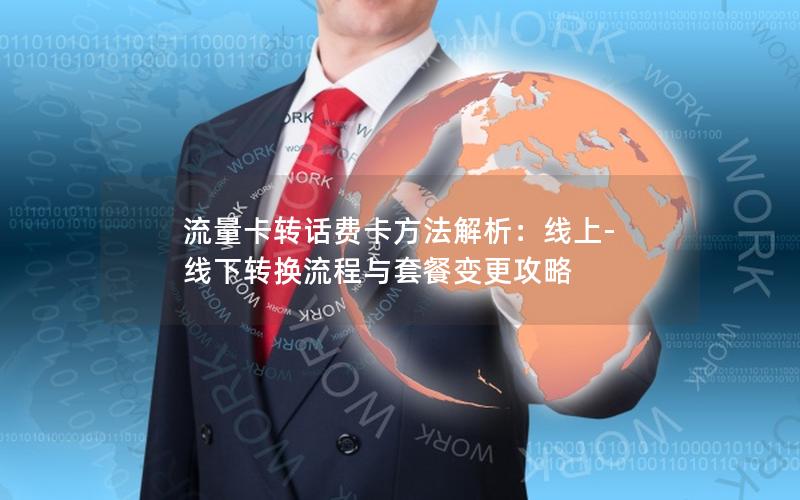 流量卡转话费卡方法解析：线上-线下转换流程与套餐变更攻略