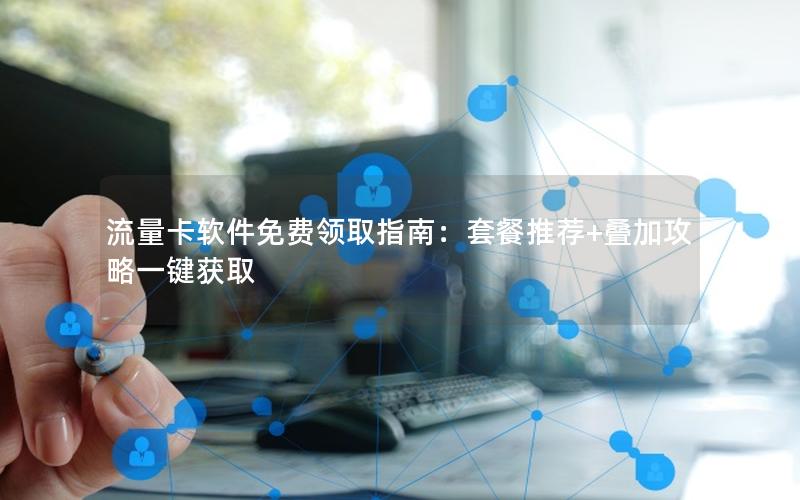 流量卡软件免费领取指南：套餐推荐+叠加攻略一键获取