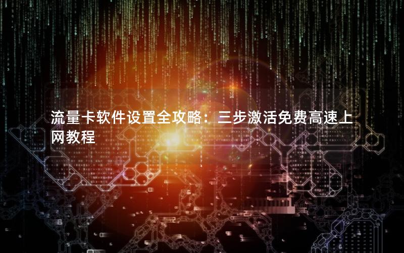 流量卡软件设置全攻略：三步激活免费高速上网教程