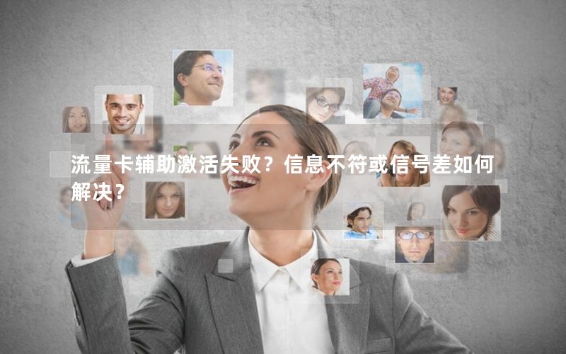 流量卡辅助激活失败？信息不符或信号差如何解决？