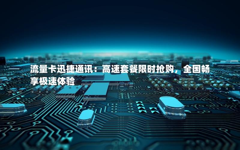 流量卡迅捷通讯：高速套餐限时抢购，全国畅享极速体验