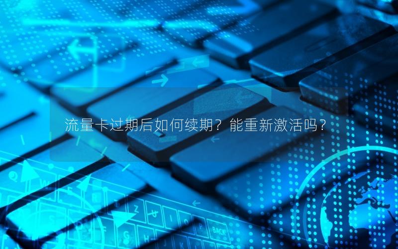 流量卡过期后如何续期？能重新激活吗？