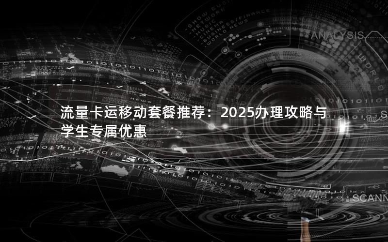 流量卡运移动套餐推荐：2025办理攻略与学生专属优惠