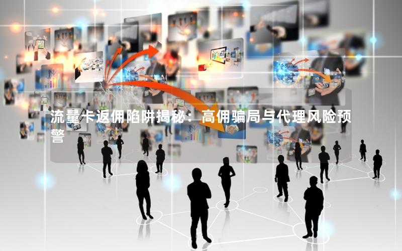 流量卡返佣陷阱揭秘：高佣骗局与代理风险预警
