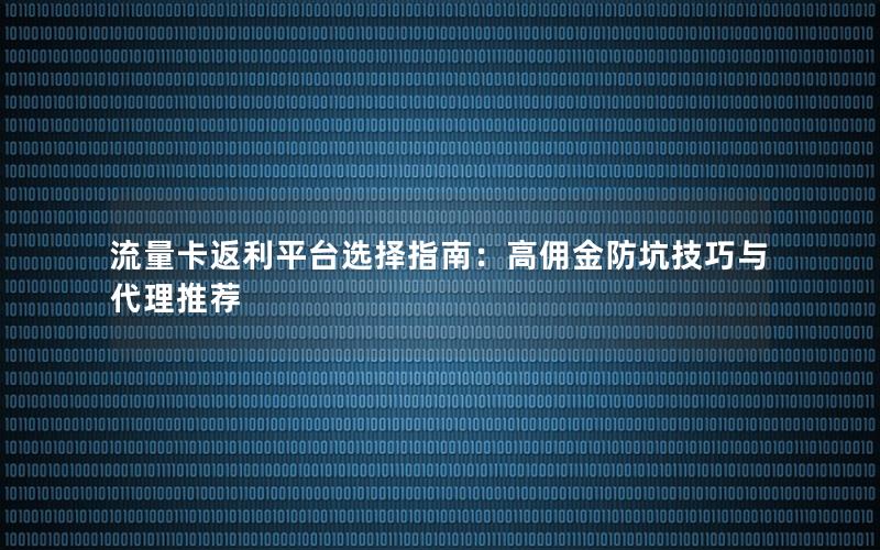流量卡返利平台选择指南：高佣金防坑技巧与代理推荐