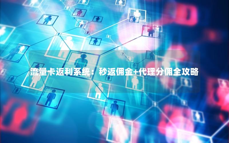 流量卡返利系统：秒返佣金+代理分佣全攻略