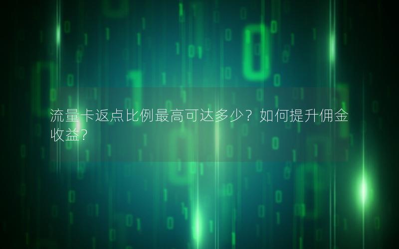 流量卡返点比例最高可达多少？如何提升佣金收益？