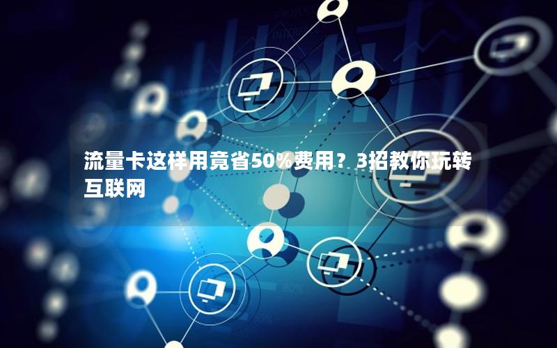 流量卡这样用竟省50%费用？3招教你玩转互联网