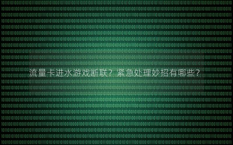 流量卡进水游戏断联？紧急处理妙招有哪些？