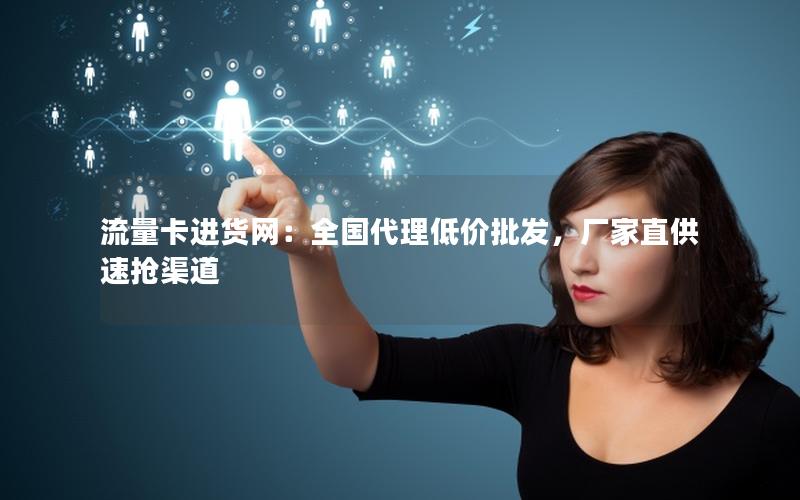 流量卡进货网：全国代理低价批发，厂家直供速抢渠道