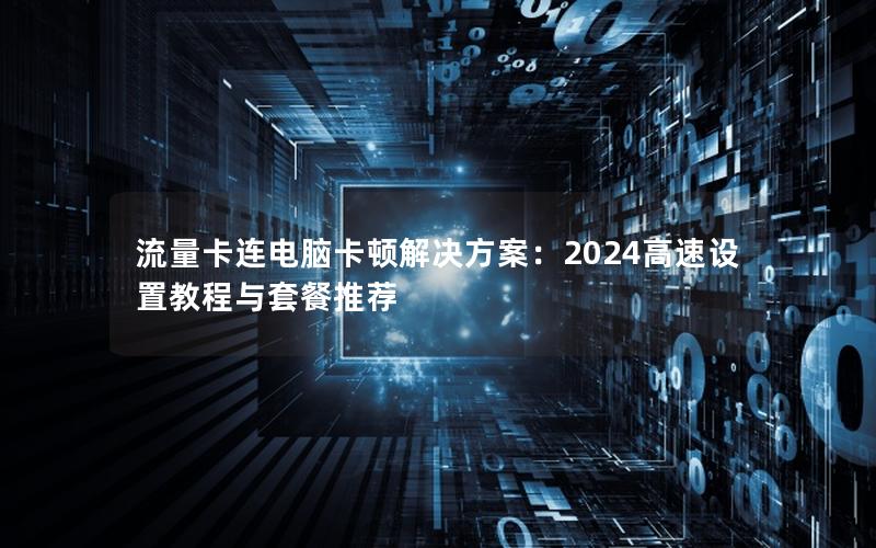 流量卡连电脑卡顿解决方案：2024高速设置教程与套餐推荐