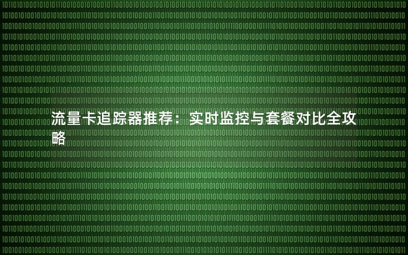 流量卡追踪器推荐：实时监控与套餐对比全攻略