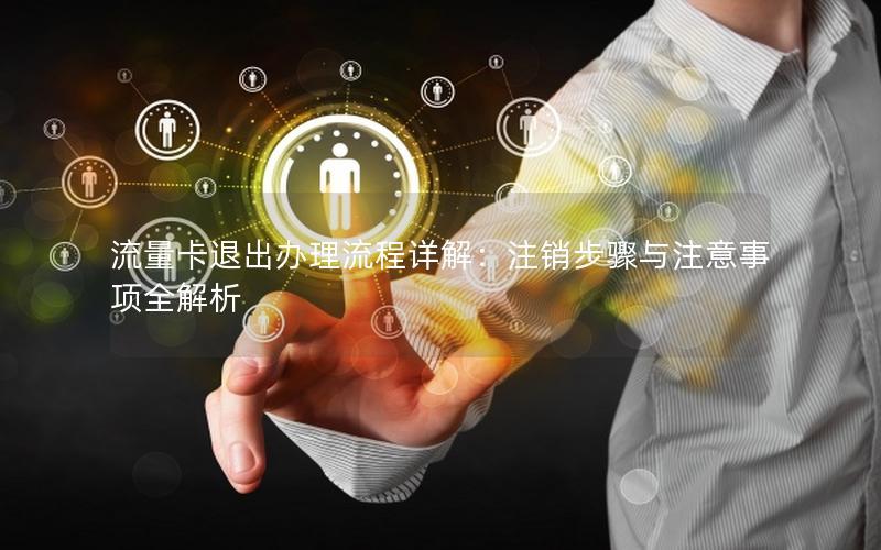 流量卡退出办理流程详解：注销步骤与注意事项全解析