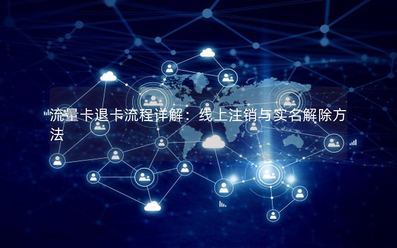 流量卡退卡流程详解：线上注销与实名解除方法