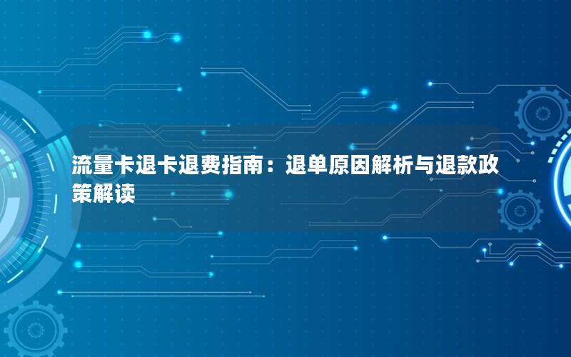 流量卡退卡退费指南：退单原因解析与退款政策解读
