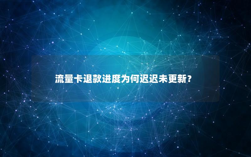 流量卡退款进度为何迟迟未更新？
