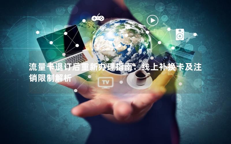 流量卡退订后重新办理指南：线上补换卡及注销限制解析