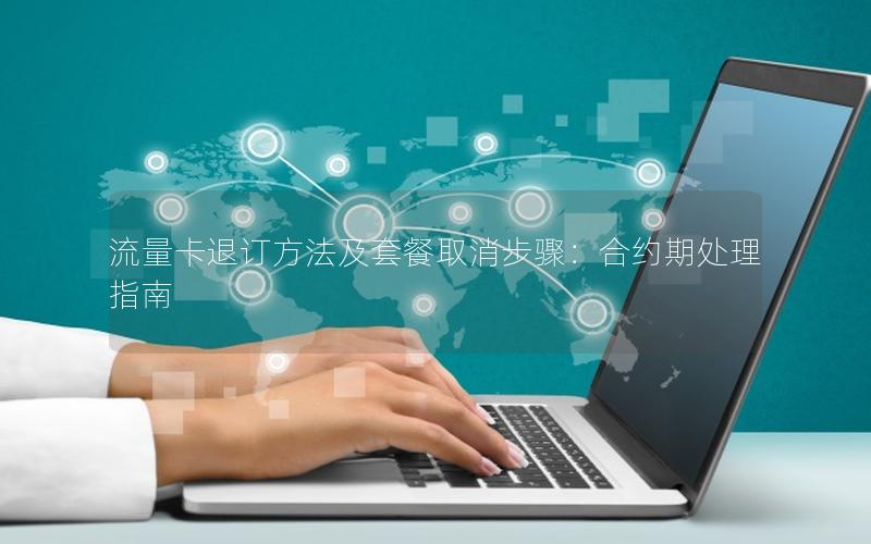 流量卡退订方法及套餐取消步骤：合约期处理指南