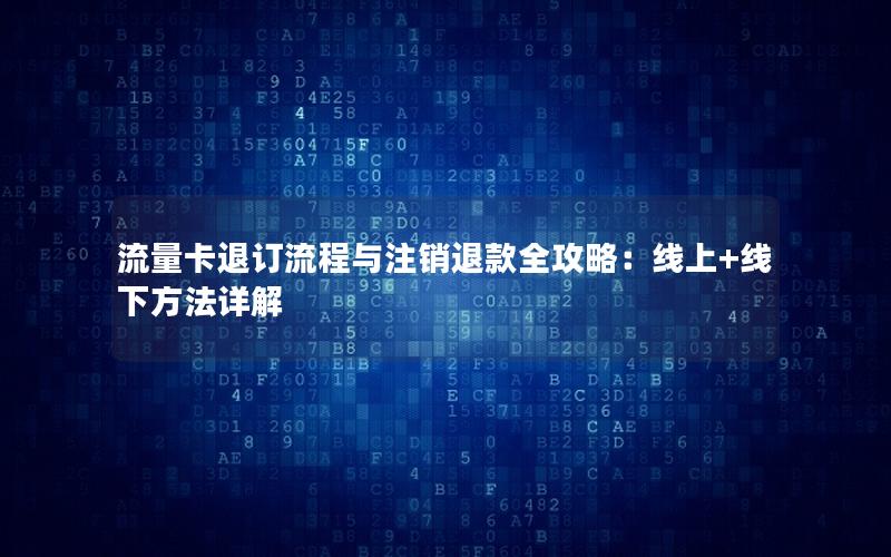 流量卡退订流程与注销退款全攻略：线上+线下方法详解