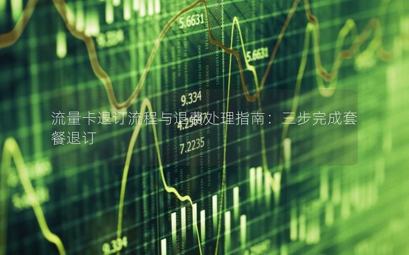 流量卡退订流程与退费处理指南：三步完成套餐退订
